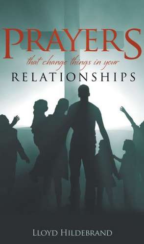 Prayers That Change Things in Your Relationships de Lloyd Hildebrand