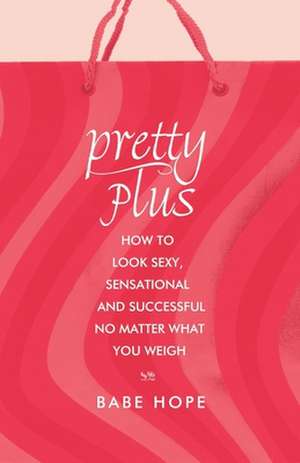 Pretty Plus: How to Look Sexy, Sensational, and Successful, No Matter What You Weigh de Babe Hope