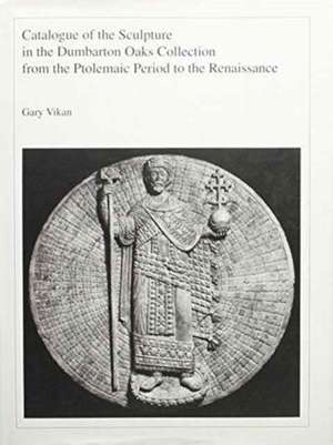 Catalogue of the Sculpture in the Dumbarton Oaks Collection from the Ptolemaic Period to the Renaissance de Gary Vikan