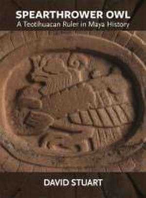 Spearthrower Owl – A Teotihuacan Ruler in Maya History de David Stuart