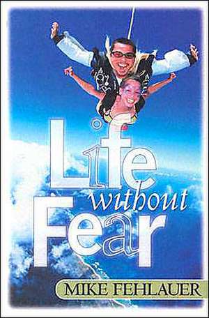 Life Without Fear: Be Strong and Let Your Heart Take Courage de Mike Fehlauer