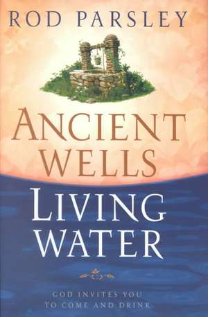 Ancient Wells, Living Water: God Invites You to Come and Drink de Rod Parsley