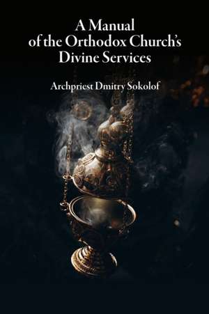 A Manual of the Orthodox Church's Divine Services de Dmitry Sokolof