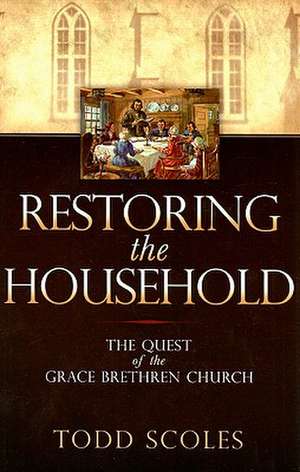 Restoring the Household: The Quest of the Grace Brethren Church de Todd S. Scoles