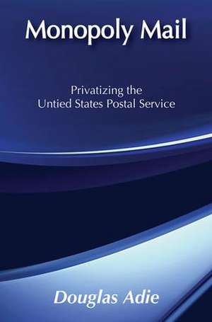 Monopoly Mail: Privatizing the United States Postal Service de Douglas Adie