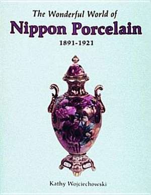 The Wonderful World of Nippon Porcelain: 1891-1921 de Kathy Wojcjechowski