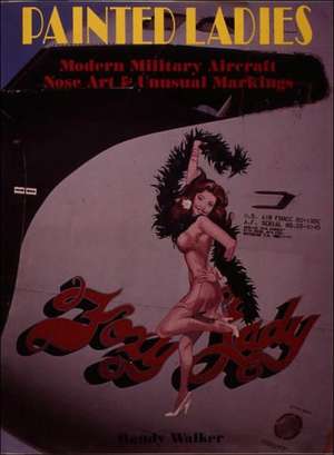 Painted Ladies: Modern Military Aircraft Nose Art & Unusual Markings de Randy Walker