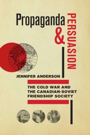 Propaganda and Persuasion: The Cold War and the Canadian-Soviet Friendship Society de Jennifer Anderson