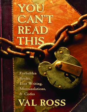 You Can't Read This: Forbidden Books, Lost Writing, Mistranslations & Codes de Val Ross