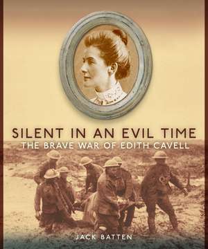 Silent in an Evil Time: The Brave War of Edith Cavell de Jack Batten