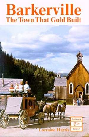 Barkerville: The Town That Gold Built de Lorraine Harris