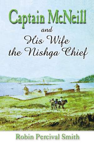 Captain McNeil and His Wife the Nishga Chief: From Boston Fur Trader to Hudson's Bay company Trader de Robin Percival Smith