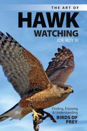 The Art of Hawk-Watching: Finding, Enjoying and Understanding Birds of Prey de Joe Roy III