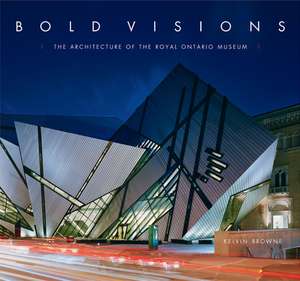 Bold Visions: The Architecture of the Royal Ontario Museum de Kelvin Browne