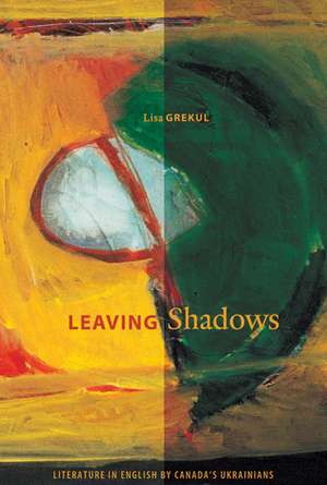 Leaving Shadows: Literature in Enlish by Canada's Ukrainians de Lisa Grekul