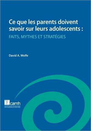 Ce Que Les Parents Doivent Savoir Sur Leurs Adolescents: Faits, Mythes Et Strategies de David A. Wolfe