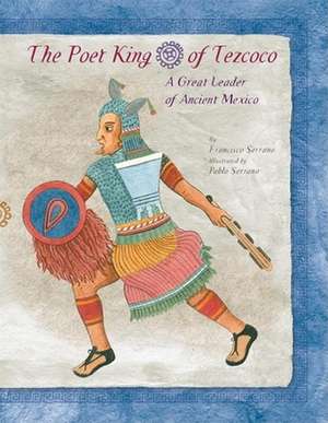 The Poet King of Tezcoco: A Great Leader of Ancient Mexico de Francisco Serrano