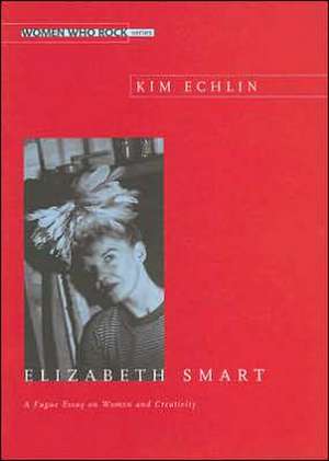 Elizabeth Smart: A Fuge Essay on Women and Creativity de Kim Echlin