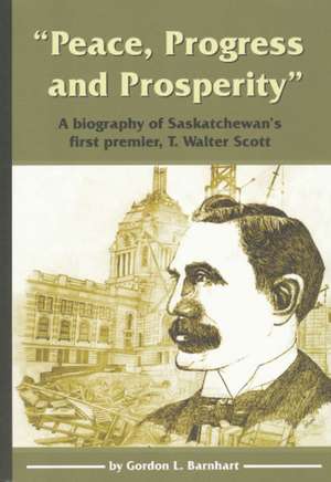 "Peace, Progress and Prosperity": A Biography of Saskatchewan's First Premier, T. Walter Scott de Gordon L. Barnhart