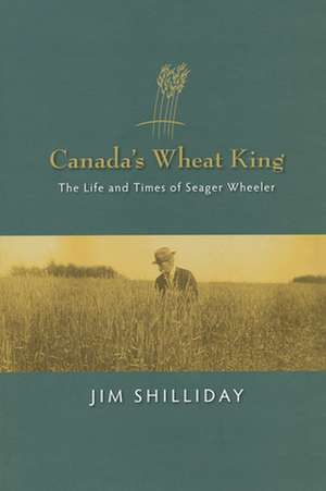 Canada's Wheat King: The Life and Times of Seager Wheeler de Jim Shilliday