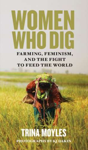 Women Who Dig: Farming, Feminism, and the Fight to Feed the World de Trina Moyles