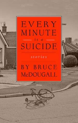 Every Minute Is a Suicide: Stories de Bruce McDougall