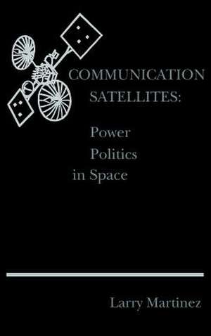 Communication Satellites: Power Politics in Space de Larry F. Martinez