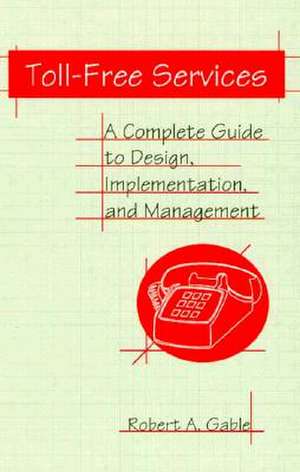 Toll-Free Services: A Complete Guide to Design, Implementation, and Management de Robert A. Gable