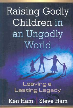 Raising Godly Children in an Ungodly World: Leaving a Lasting Legacy de Ken Ham