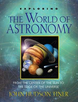 Exploring the World of Astronomy: From the Center of the Sun to the Edge of the Universe de John Hundson Tiner