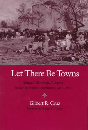 Let There Be Towns Spanish Municipal Origins in the American Southwest, 1610-1810 de Gilbert R. Cruz