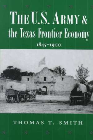 The U.S. Army and the Texas Frontier Economy, 1845-1900 de Thomas T. Smith