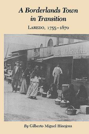 A Borderlands Town in Transition: Laredo, 1755-1870 de Gilberto Miguel Hinojosa