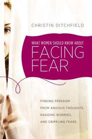 What Women Should Know about Facing Fear: Finding Freedom from Anxious Thoughts, Nagging Worries, and Crippling Fears de Christin Ditchfield