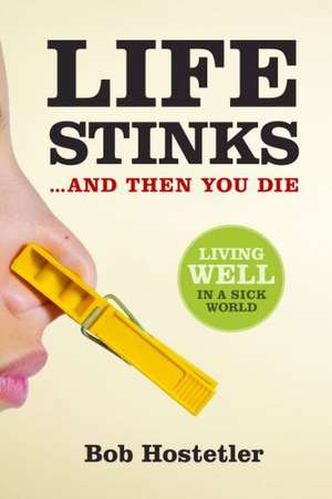 Life Stinks... and Then You Die: Living Well in a Sick World de Bob Hostetler