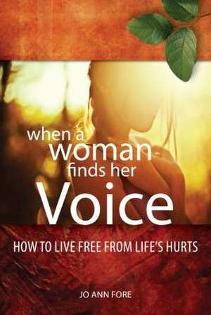 When a Woman Finds Her Voice: Overcoming Life's Hurts & Using Your Story to Make a Difference de Jo Ann Fore