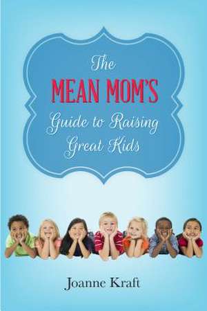 The Mean Mom's Guide to Raising Great Kids de Joanne Kraft