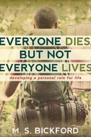 Everyone Dies, But Not Everyone Lives: Developing a Personal Rule for Life de M. S. Bickford