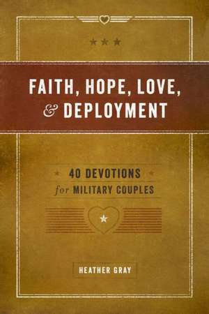 Faith, Hope, Love, & Deployment: 40 Devotionals for Military Couples de Heather Gray