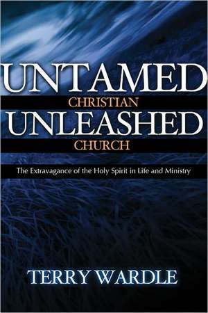 Untamed Christian Unleashed Church: The Extravagance of the Holy Spirit in Life and Ministry de Terry Wardle