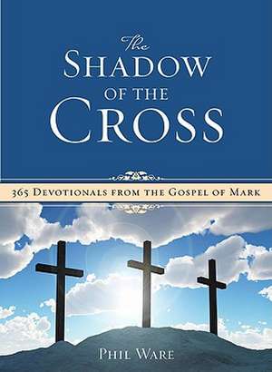 The Shadow of the Cross: 365 Devotionals from the Gospel of Mark de Phil Ware