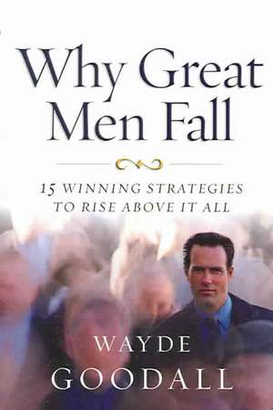 Why Great Men Fall: 15 Winning Strategies to Rise Above It All de Wayde Goodall