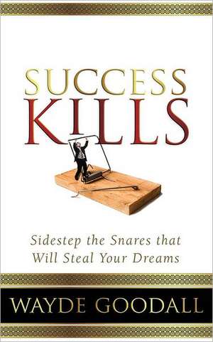 Success Kills: Sidestep the Snares That Will Steal Your Dreams de Wayde Goodall