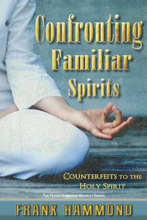 Confronting Familiar Spirits: Counterfeits to the Holy Spirit de Frank Hammond