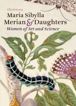 Maria Sibylla Merian & Daughters: Women of Art and Science de Ella Reitsma