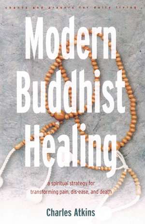 Modern Buddhist Healing: A Spiritual Strategy for Transcending Pain, Dis-Ease, and Death de Charles Atkins