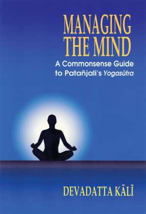 Managing the Mind: A Commonsense Guide to Patanjali'syogasutra de Devadatta Kali