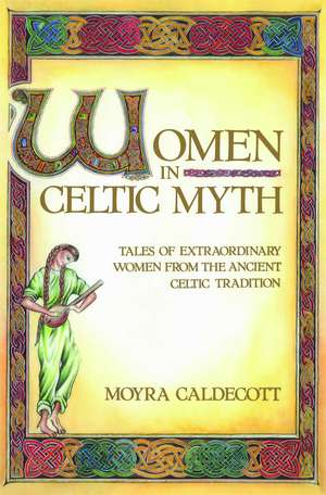 Women in Celtic Myth: Tales of Extraordinary Women from the Ancient Celtic Tradition de Moyra Caldecott