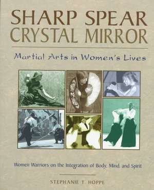 Sharp Spear, Crystal Mirror: Martial Arts in Women's Lives de Stephanie T. Hoppe