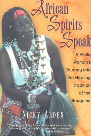 African Spirits Speak: A White Woman's Journey Into the Healing Tradition of the Sangoma de Nicky Arden